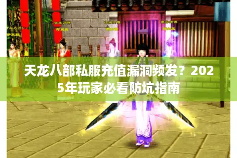 天龙八部私服充值漏洞频发？2025年玩家必看防坑指南