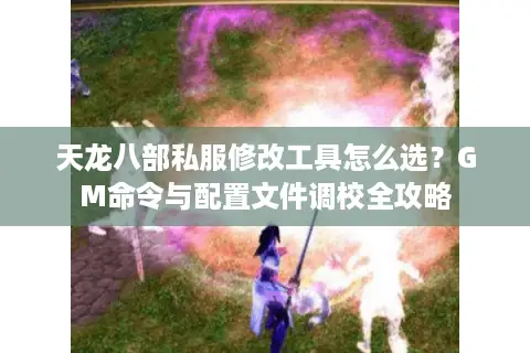 天龙八部私服修改工具怎么选？GM命令与配置文件调校全攻略