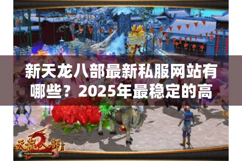 新天龙八部最新私服网站有哪些?2025年最稳定的高爆率版本推荐 新天龙八部最新私服网站有哪些?2025年最稳定的高爆率版本推荐