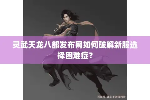 灵武天龙八部发布网如何破解新服选择困难症? 灵武天龙八部发布网如何破解新服选择困难症?