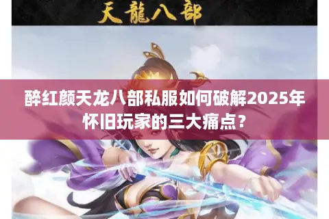 醉红颜天龙八部私服如何破解2025年怀旧玩家的三大痛点？