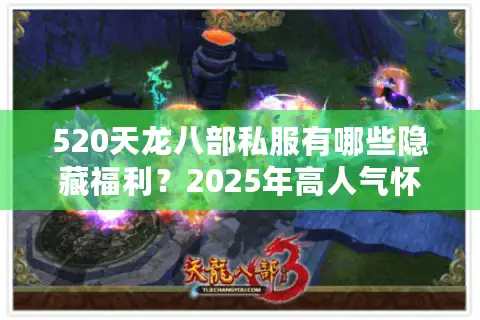 520天龙八部私服有哪些隐藏福利？2025年高人气怀旧服深度测评