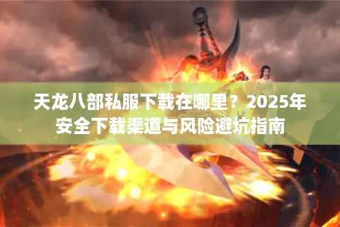 天龙八部私服下载在哪里？2025年安全下载渠道与风险避坑指南