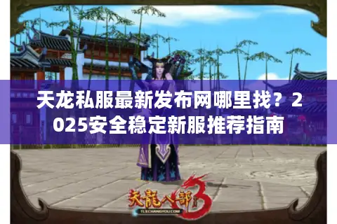 天龙私服最新发布网哪里找？2025安全稳定新服推荐指南