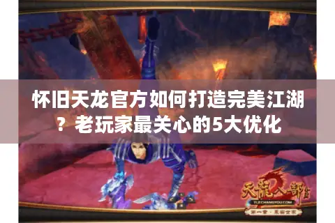 怀旧天龙官方如何打造完美江湖?老玩家最关心的5大优化 怀旧天龙官方如何打造完美江湖?老玩家最关心的5大优化