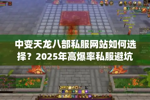 中变天龙八部私服网站如何选择？2025年高爆率私服避坑指南