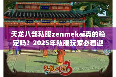 天龙八部私服zenmekai真的稳定吗？2025年私服玩家必看避坑指南