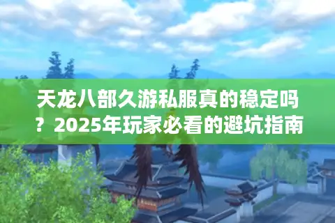 天龙八部久游私服真的稳定吗？2025年玩家必看的避坑指南