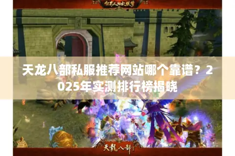 天龙八部私服推荐网站哪个靠谱？2025年实测排行榜揭晓