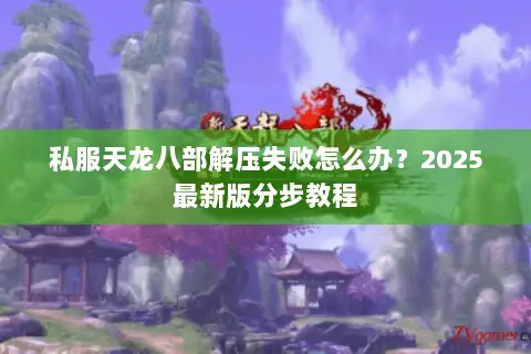 私服天龙八部解压失败怎么办？2025最新版分步教程