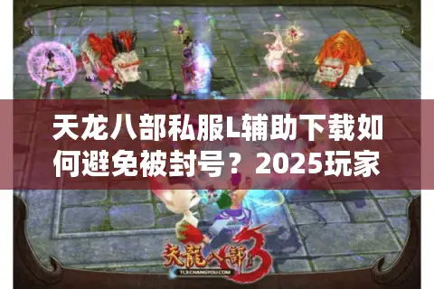 天龙八部私服L辅助下载如何避免被封号？2025玩家必看避坑指南