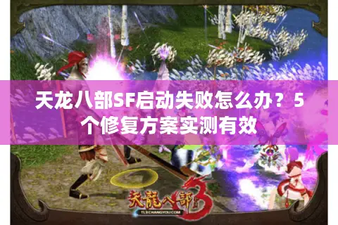 天龙八部SF启动失败怎么办?5个修复方案实测有效 天龙八部SF启动失败怎么办?5个修复方案实测有效