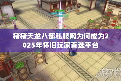 猪猪天龙八部私服网为何成为2025年怀旧玩家首选平台