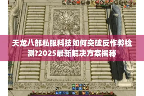 天龙八部私服科技如何突破反作弊检测?2025最新解决方案揭秘