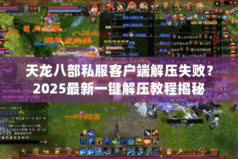 天龙八部私服客户端解压失败？2025最新一键解压教程揭秘