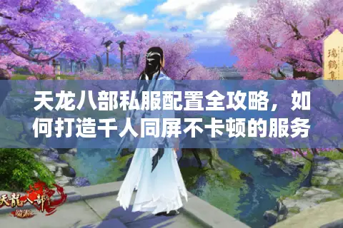 天龙八部私服配置全攻略，如何打造千人同屏不卡顿的服务器？