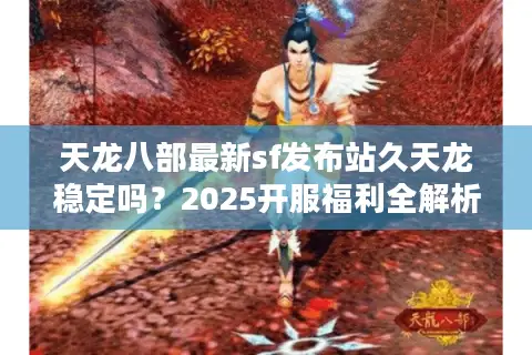 天龙八部最新sf发布站久天龙稳定吗?2025开服福利全解析 天龙八部最新sf发布站久天龙稳定吗?2025开服福利全解析