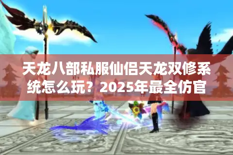天龙八部私服仙侣天龙双修系统怎么玩?2025年最全仿官服攻略 天龙八部私服仙侣天龙双修系统怎么玩?2025年最全仿官服攻略