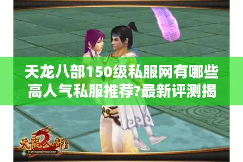 天龙八部150级私服网有哪些高人气私服推荐?最新评测揭秘 天龙八部150级私服网有哪些高人气私服推荐?最新评测揭秘