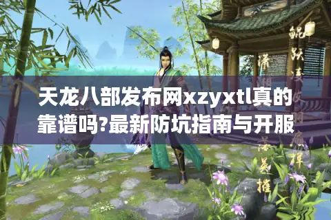 天龙八部发布网xzyxtl真的靠谱吗?最新防坑指南与开服时间表 天龙八部发布网xzyxtl真的靠谱吗?最新防坑指南与开服时间表