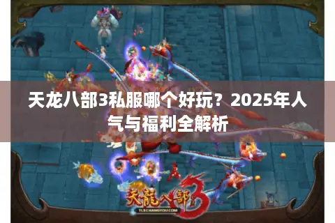 天龙八部3私服哪个好玩?2025年人气与福利全解析 天龙八部3私服哪个好玩?2025年人气与福利全解析