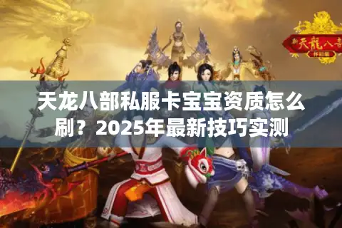 天龙八部私服卡宝宝资质怎么刷？2025年最新技巧实测