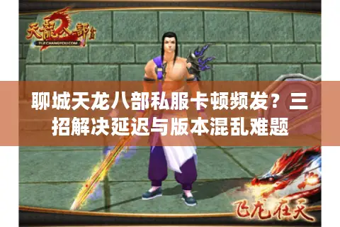 聊城天龙八部私服卡顿频发？三招解决延迟与版本混乱难题