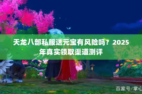 天龙八部私服送元宝有风险吗？2025年真实领取渠道测评