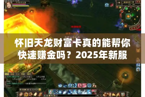 怀旧天龙财富卡真的能帮你快速赚金吗?2025年新服搬砖攻略揭秘 怀旧天龙财富卡真的能帮你快速赚金吗?2025年新服搬砖攻略揭秘