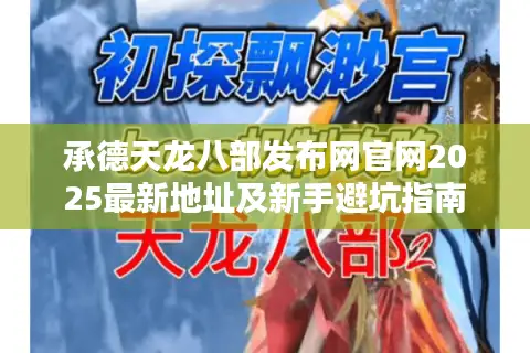承德天龙八部发布网官网2025最新地址及新手避坑指南 承德天龙八部发布网官网2025最新地址及新手避坑指南