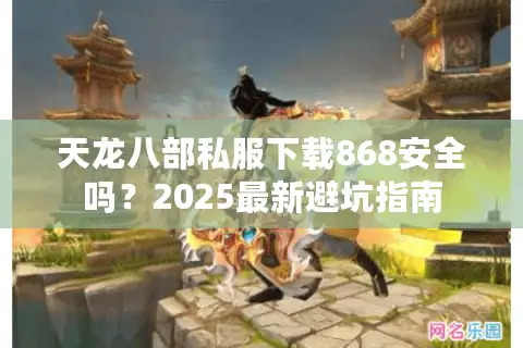天龙八部私服下载868安全吗？2025最新避坑指南