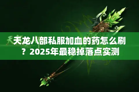 天龙八部私服加血的药怎么刷?2025年最稳掉落点实测 天龙八部私服加血的药怎么刷?2025年最稳掉落点实测