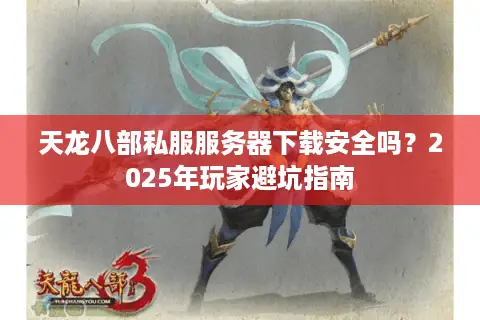 天龙八部私服服务器下载安全吗?2025年玩家避坑指南 天龙八部私服服务器下载安全吗?2025年玩家避坑指南