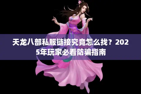 天龙八部私服链接究竟怎么找？2025年玩家必看防骗指南