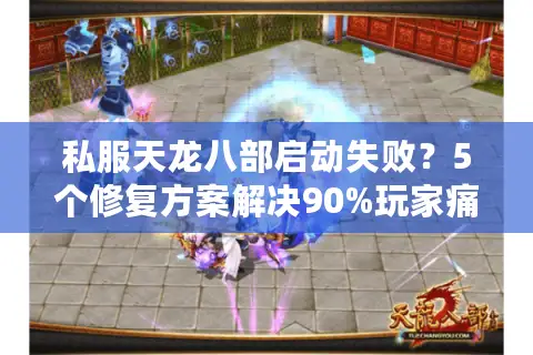 私服天龙八部启动失败？5个修复方案解决90%玩家痛点