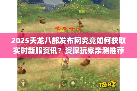 2025天龙八部发布网究竟如何获取实时新服资讯？资深玩家亲测推荐