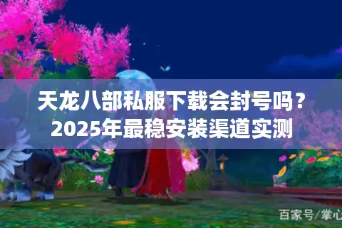 天龙八部私服下载会封号吗?2025年最稳安装渠道实测 天龙八部私服下载会封号吗?2025年最稳安装渠道实测