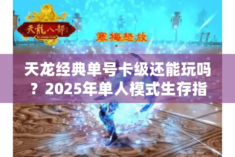 天龙经典单号卡级还能玩吗？2025年单人模式生存指南
