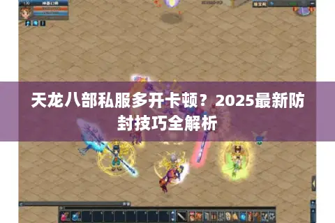 天龙八部私服多开卡顿？2025最新防封技巧全解析