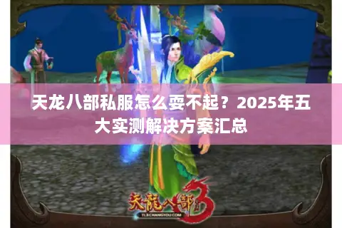 天龙八部私服怎么耍不起？2025年五大实测解决方案汇总