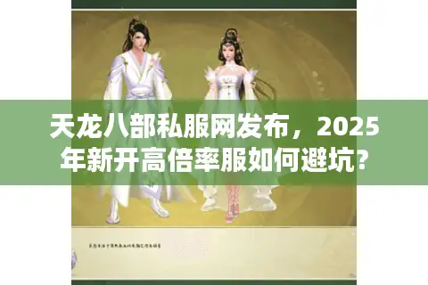 天龙八部私服网发布，2025年新开高倍率服如何避坑？
