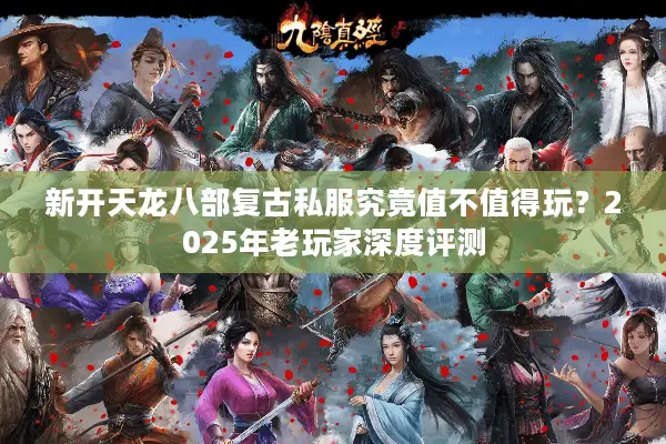 新开天龙八部复古私服究竟值不值得玩？2025年老玩家深度评测