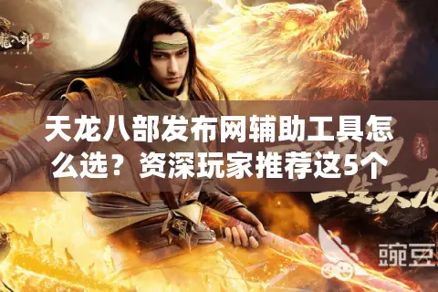 天龙八部发布网辅助工具怎么选?资深玩家推荐这5个防封技巧 天龙八部发布网辅助工具怎么选?资深玩家推荐这5个防封技巧