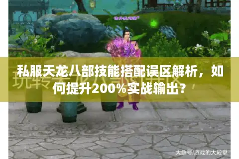 私服天龙八部技能搭配误区解析，如何提升200%实战输出？