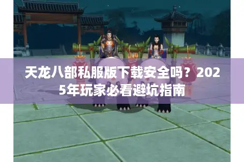 天龙八部私服版下载安全吗？2025年玩家必看避坑指南