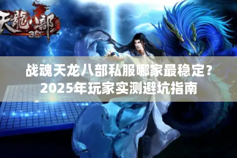 战魂天龙八部私服哪家最稳定？2025年玩家实测避坑指南