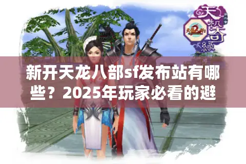 新开天龙八部sf发布站有哪些?2025年玩家必看的避坑指南 新开天龙八部sf发布站有哪些?2025年玩家必看的避坑指南