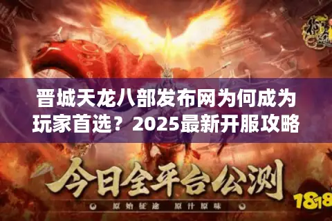 晋城天龙八部发布网为何成为玩家首选?2025最新开服攻略全解析 晋城天龙八部发布网为何成为玩家首选?2025最新开服攻略全解析