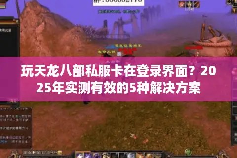 玩天龙八部私服卡在登录界面？2025年实测有效的5种解决方案