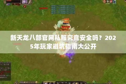 新天龙八部官网私服究竟安全吗？2025年玩家避坑指南大公开